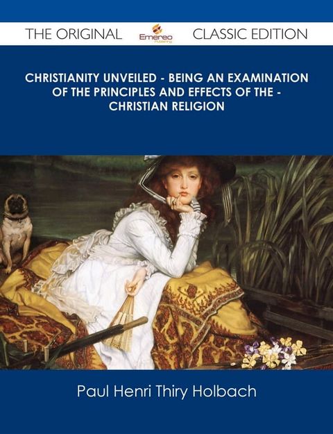 Christianity Unveiled - Being An Examination of The Principles And Effects of The - Christian Religion - The Original Classic Edition(Kobo/電子書)