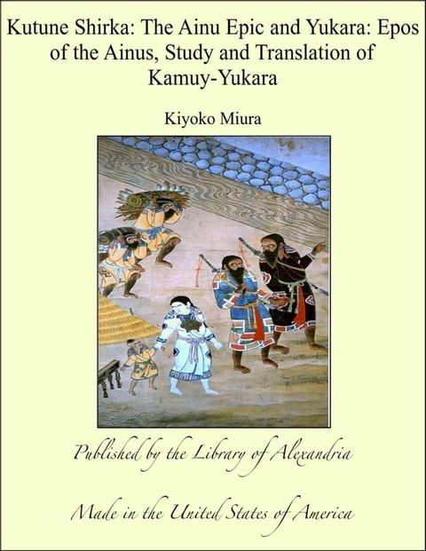 Kutune Shirka: The Ainu Epic and Yukara: Epos of the Ainus, Study and Translation of Kamuy-Yukara(Kobo/電子書)