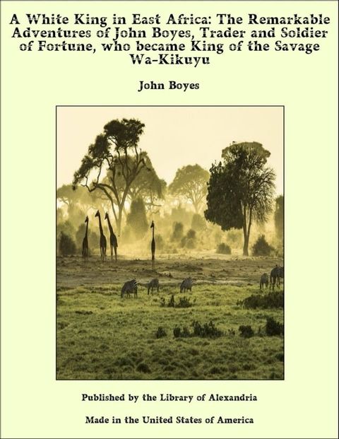 A White King in East Africa: The Remarkable Adventures of John Boyes, Trader and Soldier of Fortune, who became King of the Savage Wa-Kikuyu(Kobo/電子書)