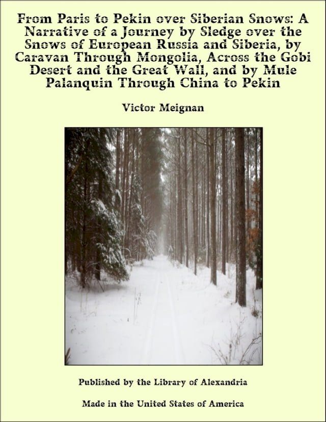  From Paris to Pekin over Siberian Snows: A Narrative of a Journey by Sledge over the Snows of European Russia and Siberia, by Caravan Through Mongolia, Across the Gobi Desert and the Great Wall, and by Mule Palanquin Through China to P...(Kobo/電子書)