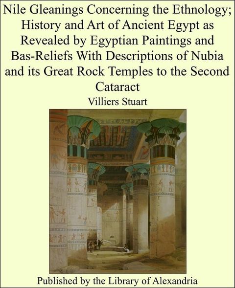 Nile Gleanings Concerning the Ethnology; History and Art of Ancient Egypt as Revealed by Egyptian Paintings and Bas-Reliefs With Descriptions of Nubia and its Great Rock Temples to the Second Cataract(Kobo/電子書)