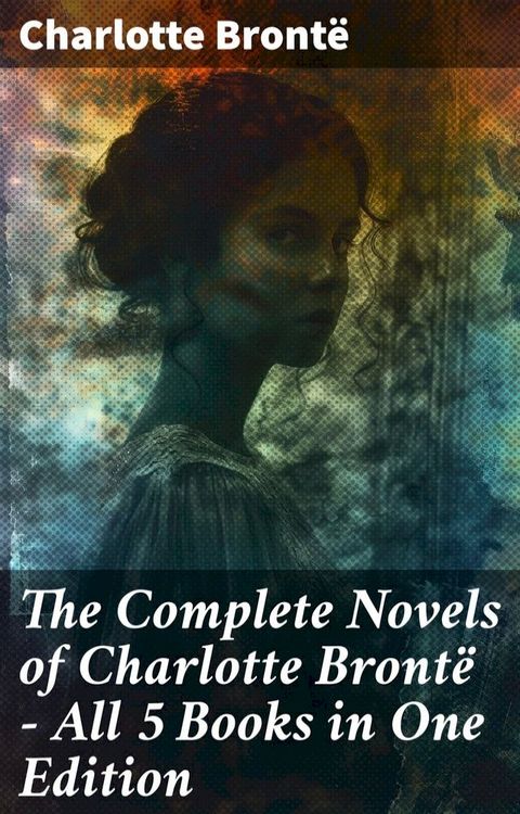 The Complete Novels of Charlotte Bront&euml; – All 5 Books in One Edition(Kobo/電子書)