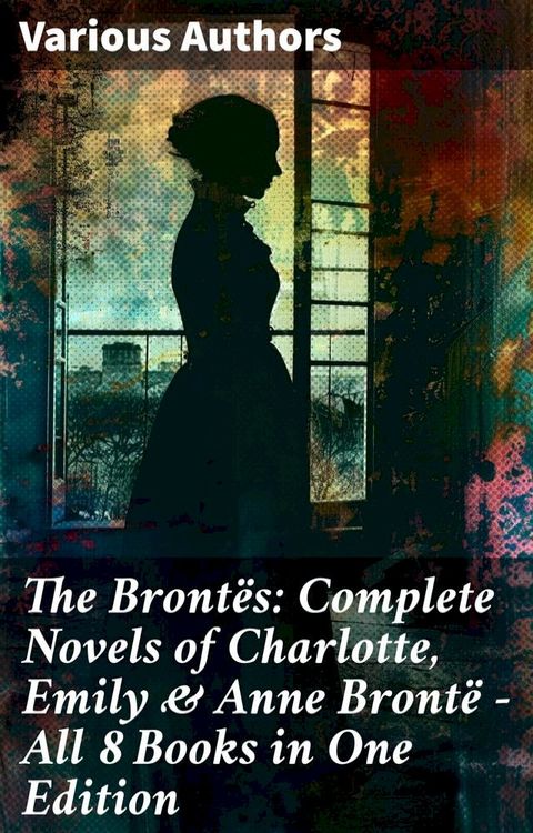 The Bront&euml;s: Complete Novels of Charlotte, Emily & Anne Bront&euml; - All 8 Books in One Edition(Kobo/電子書)