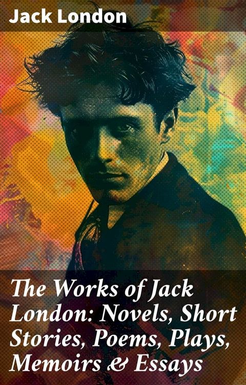 The Works of Jack London: Novels, Short Stories, Poems, Plays, Memoirs & Essays(Kobo/電子書)