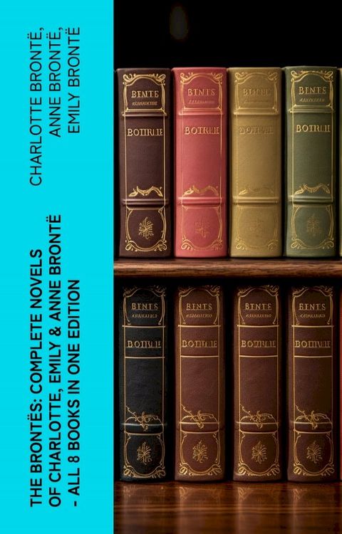 The Bront&euml;s: Complete Novels of Charlotte, Emily & Anne Bront&euml; - All 8 Books in One Edition(Kobo/電子書)