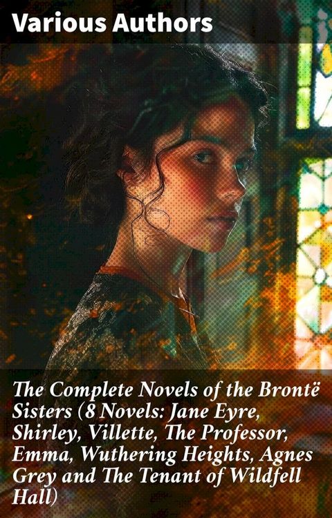 The Complete Novels of the Bront&euml; Sisters (8 Novels: Jane Eyre, Shirley, Villette, The Professor, Emma, Wuthering Heights, Agnes Grey and The Tenant of Wildfell Hall)(Kobo/電子書)