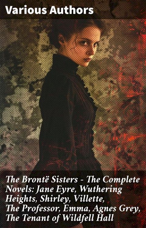 The Bront&euml; Sisters - The Complete Novels: Jane Eyre, Wuthering Heights, Shirley, Villette, The Professor, Emma, Agnes Grey, The Tenant of Wildfell Hall(Kobo/電子書)