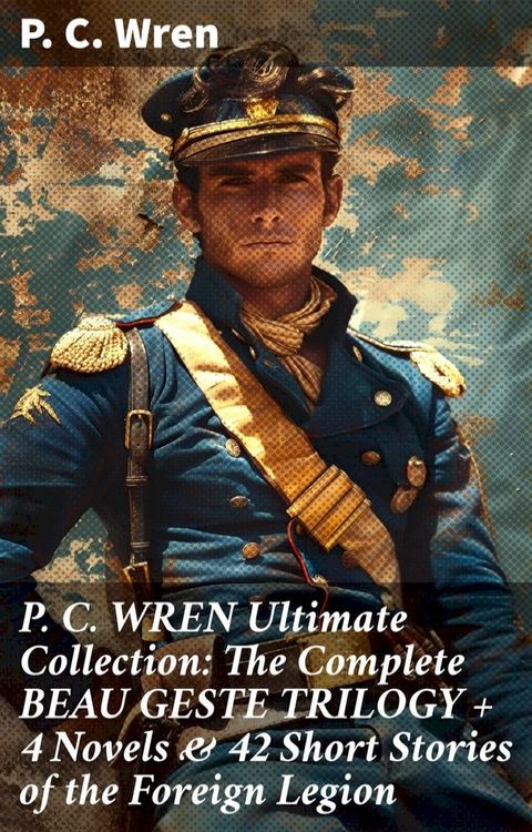 P. C. WREN Ultimate Collection: The Complete BEAU GESTE TRILOGY + 4 Novels & 42 Short Stories of the Foreign Legion(Kobo/電子書)