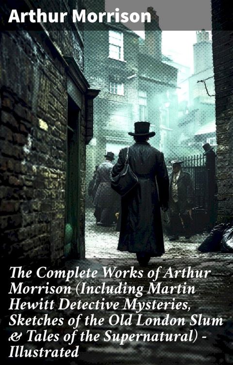 The Complete Works of Arthur Morrison (Including Martin Hewitt Detective Mysteries, Sketches of the Old London Slum & Tales of the Supernatural) - Illustrated(Kobo/電子書)