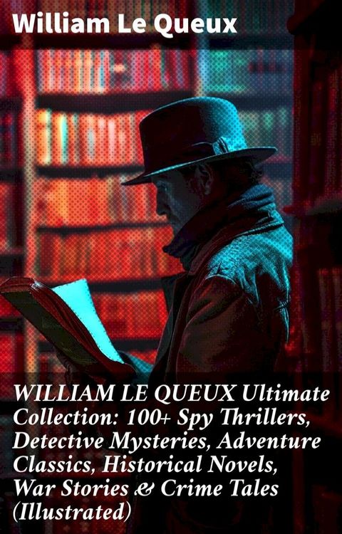 WILLIAM LE QUEUX Ultimate Collection: 100+ Spy Thrillers, Detective Mysteries, Adventure Classics, Historical Novels, War Stories & Crime Tales (Illustrated)(Kobo/電子書)