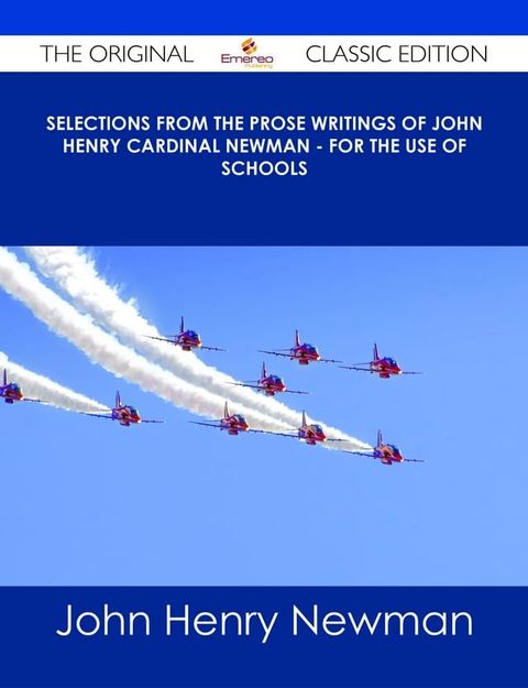 Selections from the Prose Writings of John Henry Cardinal Newman - For the Use of Schools - The Original Classic Edition(Kobo/電子書)