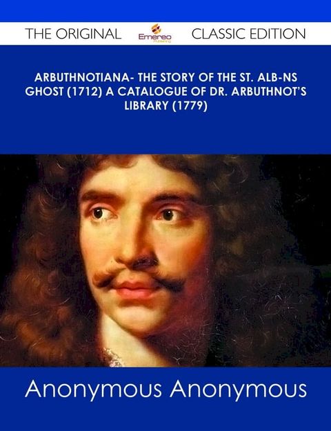 Arbuthnotiana- The Story of the St. Alb-ns Ghost (1712) A Catalogue of Dr. Arbuthnot's Library (1779) - The Original Classic Edition(Kobo/電子書)