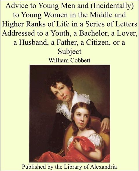 Advice to Young Men and (Incidentally) to Young Women in the Middle and Higher Ranks of Life in a Series of Letters Addressed to a Youth, a Bachelor, a Lover, a Husband, a Father, a Citizen, or a Subject(Kobo/電子書)