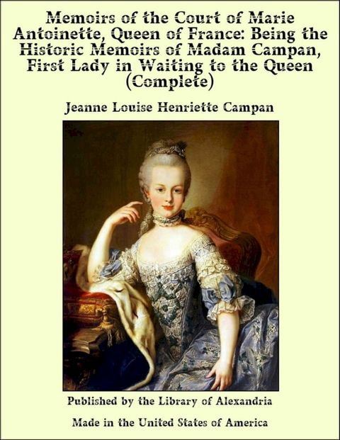 Memoirs of The Court of Marie Antoinette, Queen of France, Complete: Being The Historic Memoirs of Madam Campan, First Lady in Waiting to The Queen(Kobo/電子書)