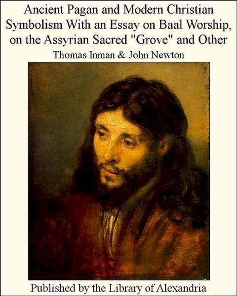 Ancient Pagan and Modern Christian Symbolism With an Essay on Baal Worship, on The Assyrian Sacred "Grove" and Other(Kobo/電子書)