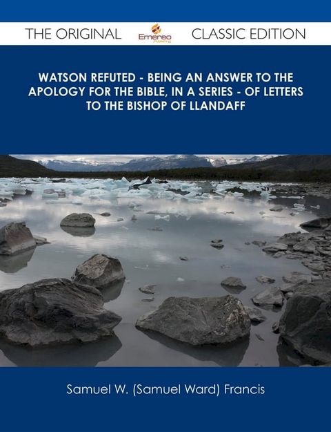 Watson Refuted - Being an Answer to The Apology for the Bible, in a Series - of Letters to the Bishop Of Llandaff - The Original Classic Edition(Kobo/電子書)