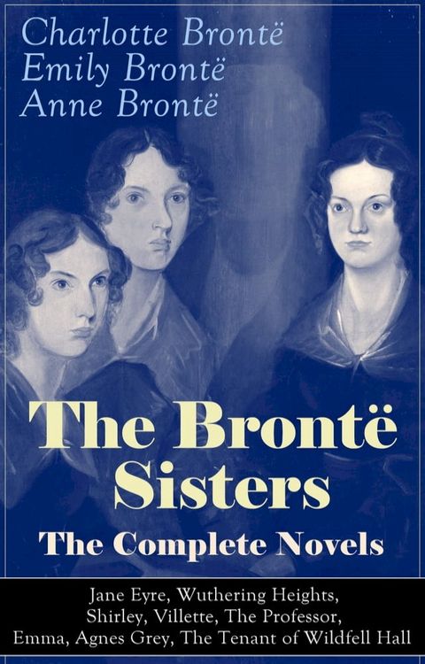 The Bront&euml; Sisters - The Complete Novels: Jane Eyre, Wuthering Heights, Shirley, Villette, The Professor, Emma, Agnes Grey, The Tenant of Wildfell Hall&nbsp;(Kobo/電子書)