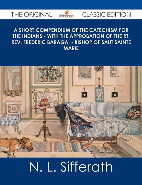 A Short Compendium of the Catechism for the Indians - With the Approbation of the Rt. Rev. Frederic Baraga, - Bishop of Saut Sainte Marie - The Original Classic Edition(Kobo/電子書)