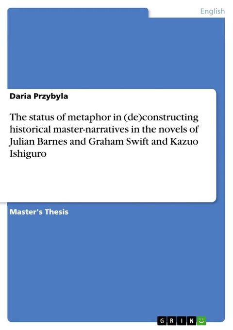 The status of metaphor in (de)constructing historical master-narratives in the novels of Julian Barnes and Graham Swift and Kazuo Ishiguro(Kobo/電子書)