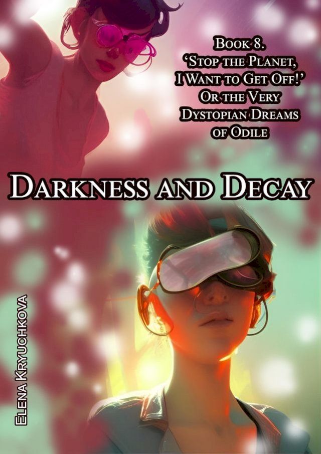  Darkness and Decay. Book 8. ‘Stop the Planet, I Want to Get off!’ Or the Very Dystopian Dreams of Odile(Kobo/電子書)