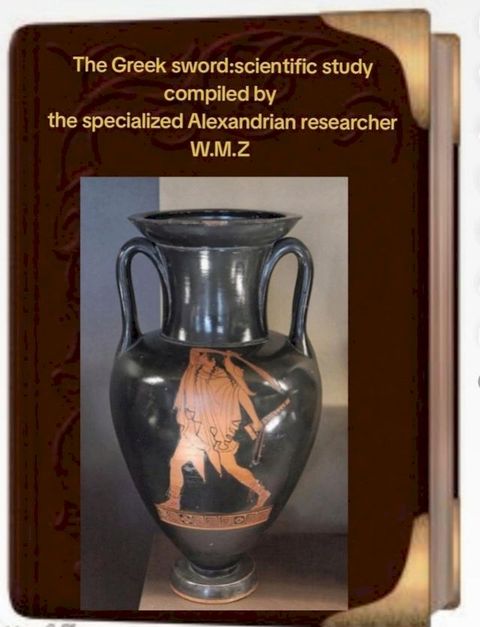 The Greek sword: a scientific study compiled by the specialized Alexandrian researcher W.M.Z.(Kobo/電子書)