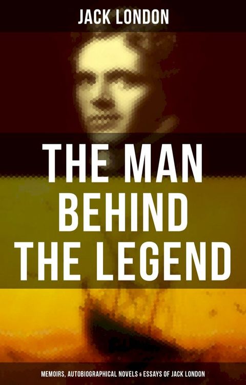 The Man behind the Legend: Memoirs, Autobiographical Novels & Essays of Jack London(Kobo/電子書)