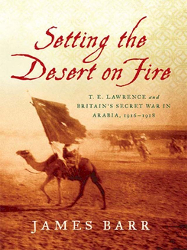  Setting the Desert on Fire: T. E. Lawrence and Britain's Secret War in Arabia, 1916-1918(Kobo/電子書)