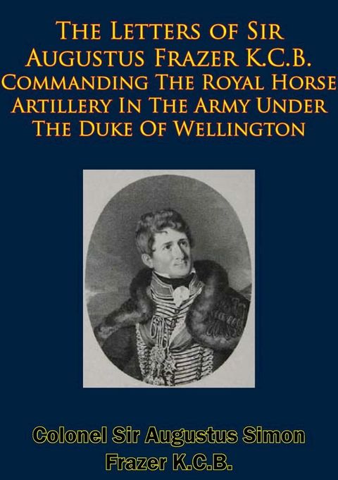 The Letters of Sir Augustus Frazer K.C.B. Commanding The Royal Horse Artillery(Kobo/電子書)