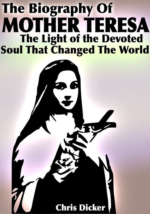 The Biography of Mother Teresa: The Light Of The Devoted Soul That Changed The World(Kobo/電子書)