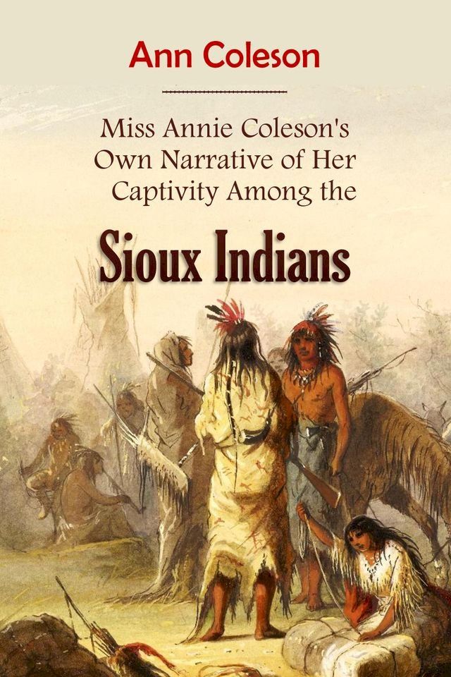  Miss Annie Coleson's Own Narrative of Her Captivity Among the Sioux Indians(Kobo/電子書)