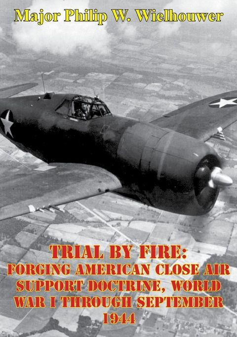 Trial By Fire: Forging American Close Air Support Doctrine, World War I Through September 1944(Kobo/電子書)