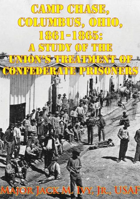 Camp Chase, Columbus, Ohio, 1861-1865: A Study Of The Union's Treatment Of Confederate Prisoners(Kobo/電子書)