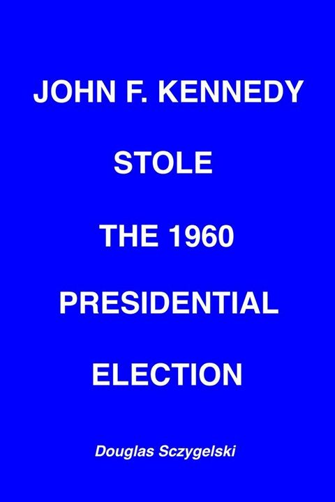 John F. Kennedy Stole the 1960 Presidential Election(Kobo/電子書)