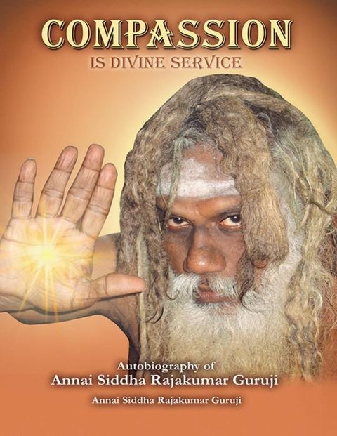 Compassion is Divine Service: Autobiography of Annai Siddha Rajakumar Guruji(Kobo/電子書)