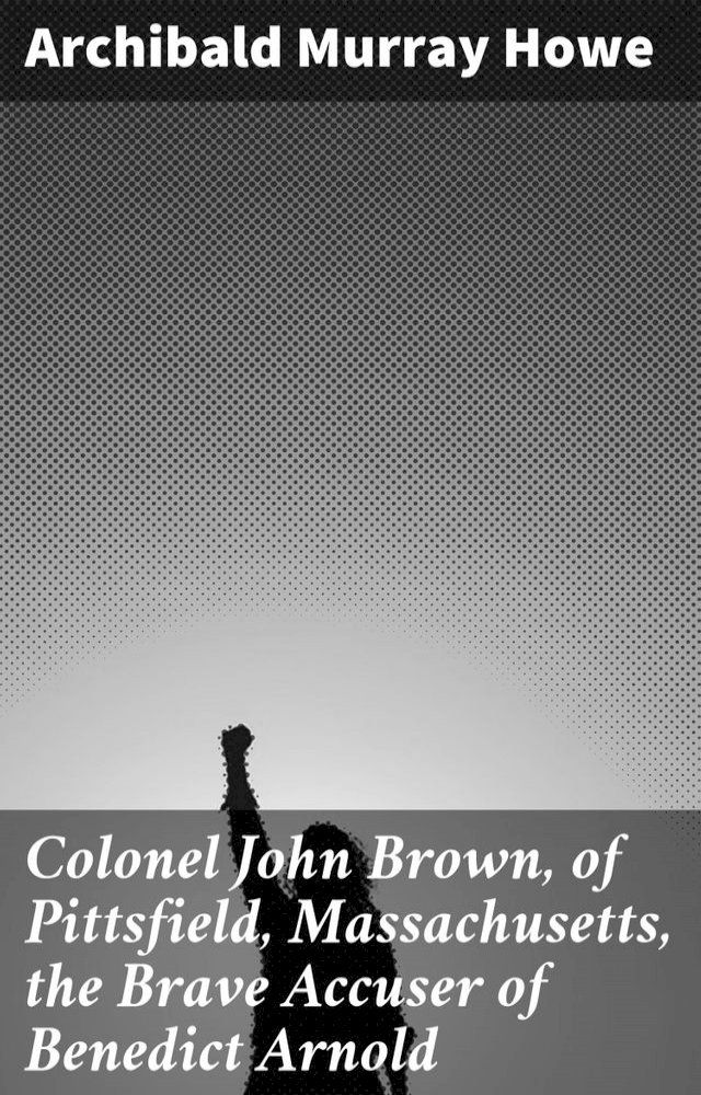  Colonel John Brown, of Pittsfield, Massachusetts, the Brave Accuser of Benedict Arnold(Kobo/電子書)