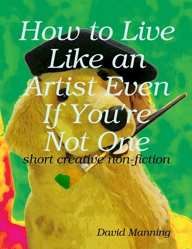  How to Live Like an Artist Even If You're Not One: Short Creative Nonfiction(Kobo/電子書)