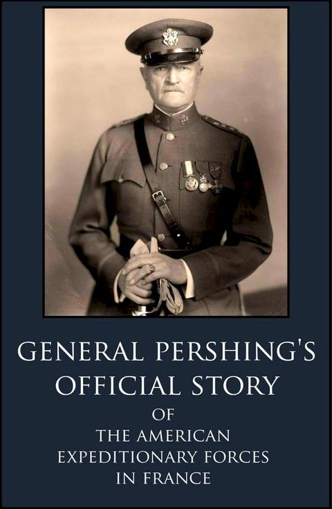 General Pershing’s Official Story Of The American Expeditionary Forces in France in WWI(Kobo/電子書)