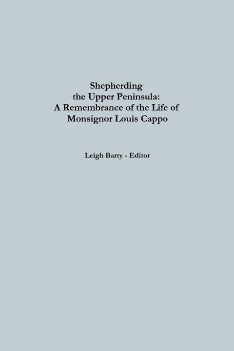 Shepherding the Upper Peninsula: A Remembrance of The Life Of Monsignor Louis Cappo(Kobo/電子書)