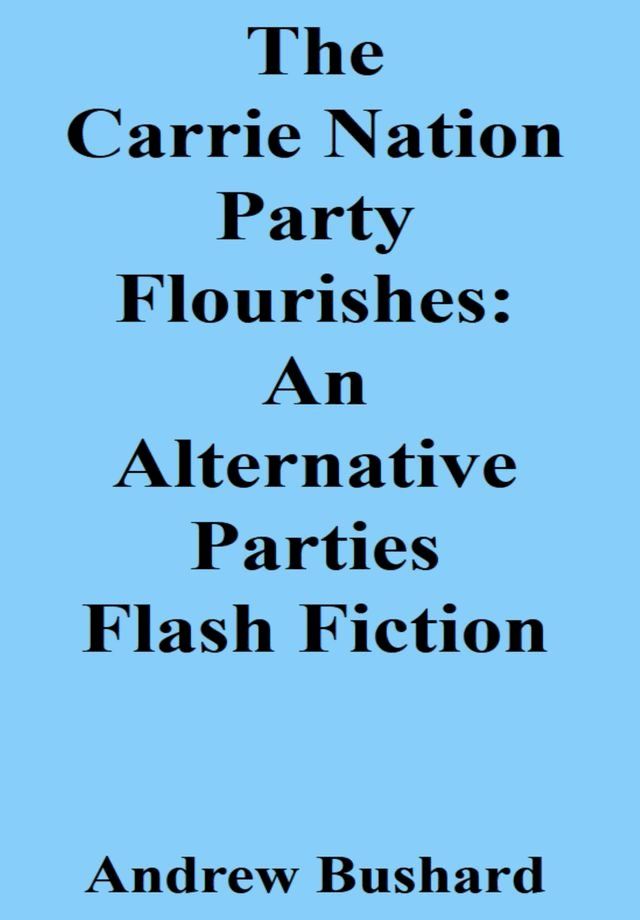  The Carrie Nation Party Flourishes: An Alternative Parties Flash Fiction(Kobo/電子書)