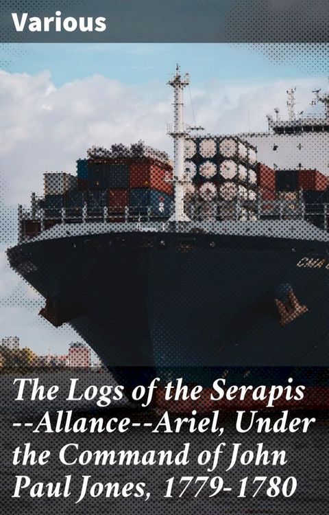 The Logs of the Serapis--Allance--Ariel, Under the Command of John Paul Jones, 1779-1780(Kobo/電子書)