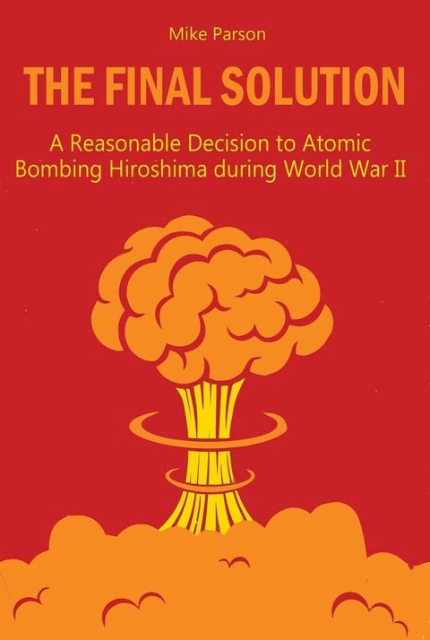 The Final Solution A Reasonable Decision to Atomic Bombing Hiroshima during World War II(Kobo/電子書)