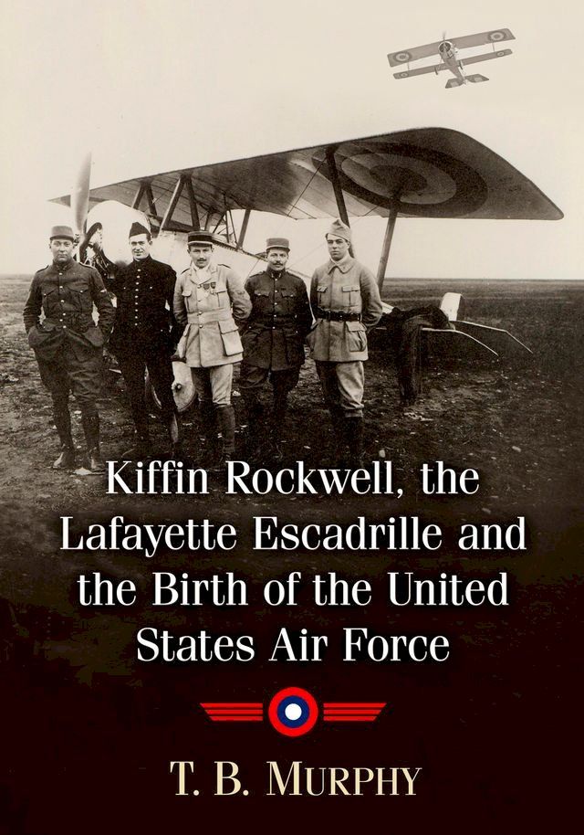  Kiffin Rockwell, the Lafayette Escadrille and the Birth of the United States Air Force(Kobo/電子書)