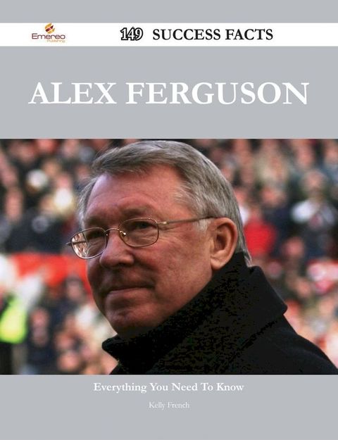 Alex Ferguson 149 Success Facts - Everything you need to know about Alex Ferguson(Kobo/電子書)