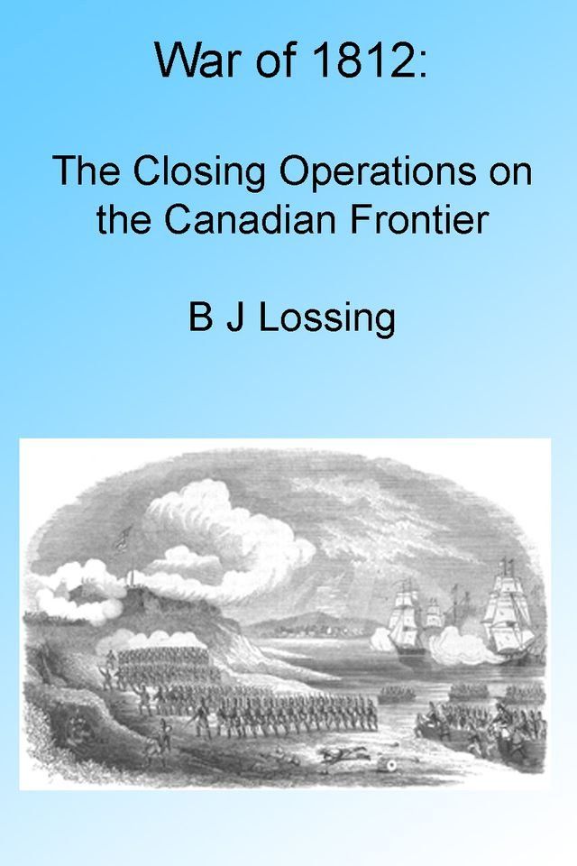  War of 1812: The Closing Operations on the Canadian Frontier, Illustrated(Kobo/電子書)