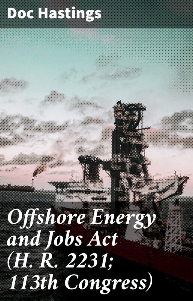  Offshore Energy and Jobs Act (H. R. 2231; 113th Congress)(Kobo/電子書)