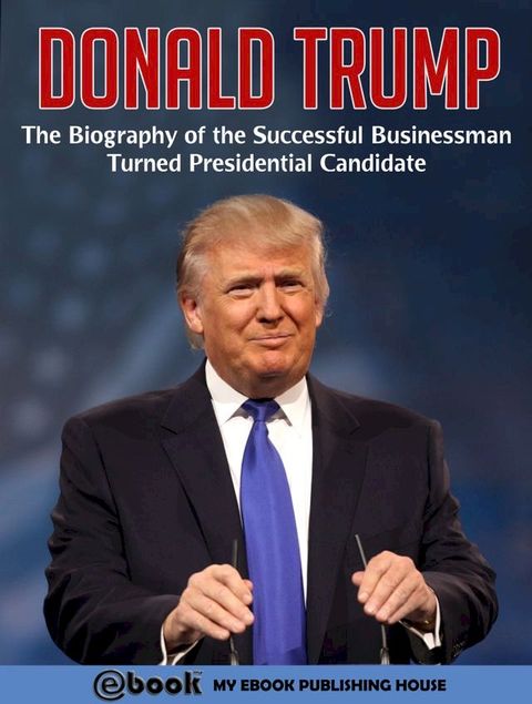 Donald Trump: The Biography of the Successful Businessman Turned Presidential Candidate(Kobo/電子書)