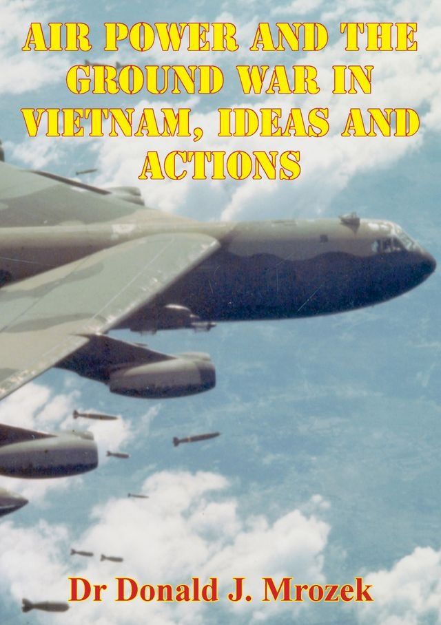  Air Power And The Ground War In Vietnam, Ideas And Actions(Kobo/電子書)