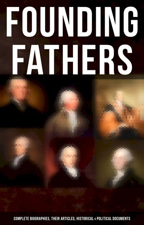 Founding Fathers: Complete Biographies, Their Articles, Historical & Political Documents(Kobo/電子書)