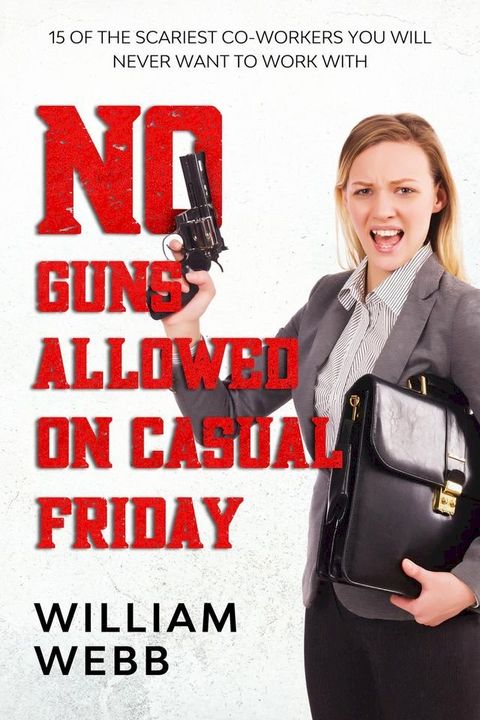 No Guns Allowed On Casual Friday: 15 Of the Scariest Co-Workers You Will Never Want to Work With(Kobo/電子書)