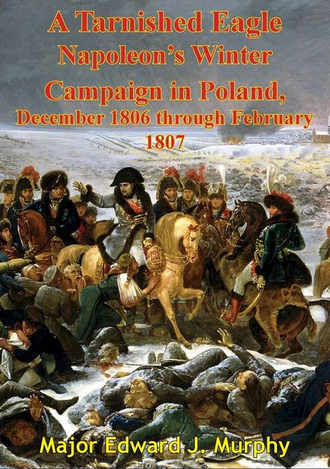 A Tarnished Eagle: Napoleon's Winter Campaign In Poland, December 1806 Through February 1807(Kobo/電子書)